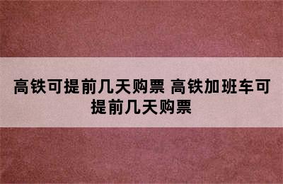 高铁可提前几天购票 高铁加班车可提前几天购票